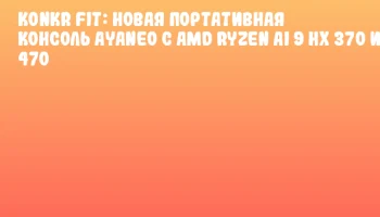KONKR FIT: новая портативная консоль AYANEO с AMD Ryzen AI 9 HX 370 и 470