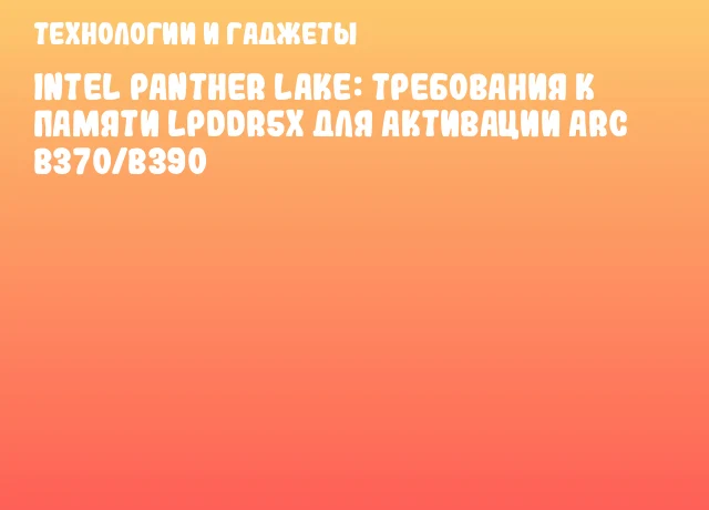 Intel Panther Lake: Требования к памяти LPDDR5x для активации Arc B370/B390