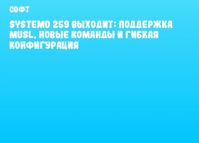 systemd 259 выходит: поддержка Musl, новые команды и гибкая конфигурация