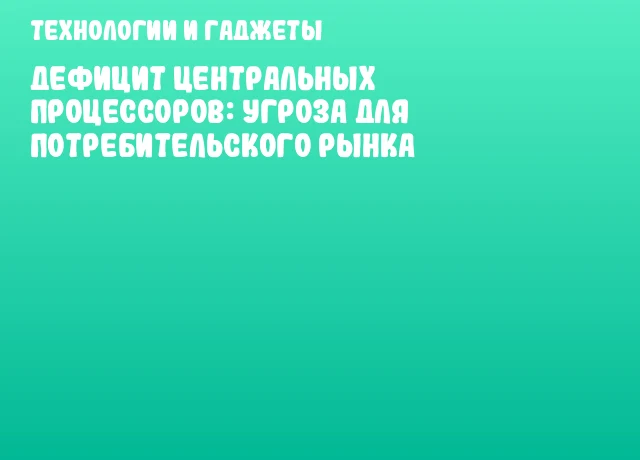 Дефицит центральных процессоров: угроза для потребительского рынка