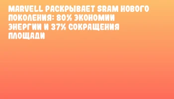 Marvell раскрывает SRAM нового поколения: 80% экономии энергии и 37% сокращения площади