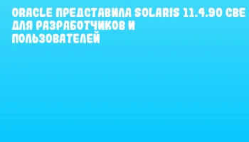 Oracle представила Solaris 11.4.90 CBE для разработчиков и пользователей