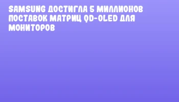 Samsung достигла 5 миллионов поставок матриц QD-OLED для мониторов Samsung достигла 5 миллионов поставок матриц QD-OLED для мониторов