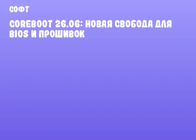 CoreBoot 26.06: новая свобода для BIOS и прошивок