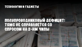 Полупроводниковый дефицит: TSMC не справляется со спросом на 2-нм чипы