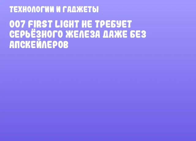 007 First Light не требует серьёзного железа даже без апскейлеров