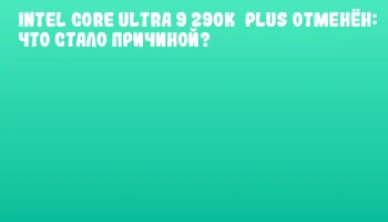 Intel Core Ultra 9 290K&nbsp;Plus отменён: что стало причиной?