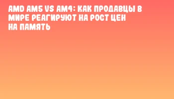 AMD AM5 vs AM4: Как продавцы в мире реагируют на рост цен на память