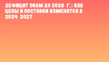 Дефицит DRAM до 2028 г.: как цены и поставки изменятся в 2024‑2027