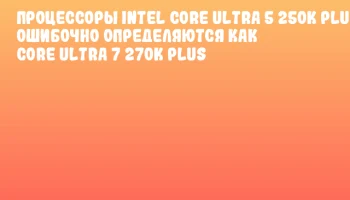 Процессоры Intel Core Ultra 5 250K Plus ошибочно определяются как Core Ultra 7 270K Plus