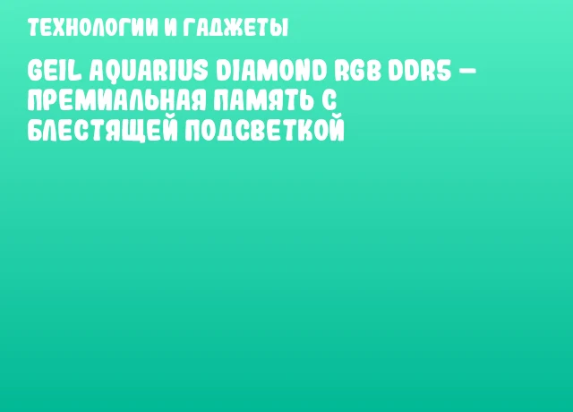 GeIL AQUARIUS Diamond RGB DDR5 – премиальная память с блестящей подсветкой GeIL AQUARIUS Diamond RGB DDR5 – премиальная память с блестящей подсветкой