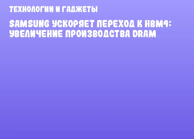 Samsung ускоряет переход к HBM4: увеличение производства DRAM