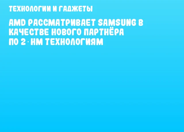 AMD рассматривает Samsung в качестве нового партнёра по 2‑нм технологиям
