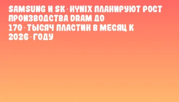 Samsung и SK Hynix планируют рост производства DRAM до 170 тысяч пластин в месяц к 2026 году