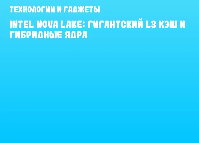 Intel Nova Lake: гигантский L3 кэш и гибридные ядра
