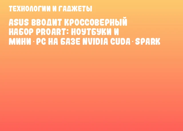 ASUS вводит кроссоверный набор ProArt: ноутбуки и мини‑pc на базе NVIDIA CUDA‑Spark