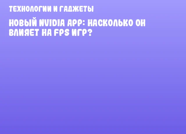 Новый NVIDIA App: насколько он влияет на FPS игр?
