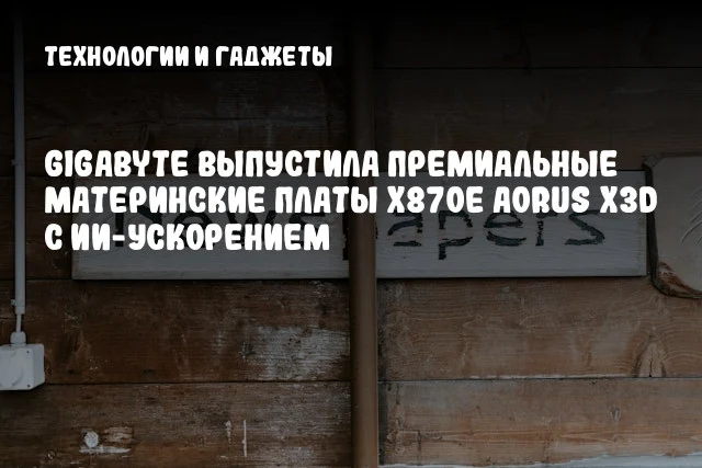 GIGABYTE выпустила премиальные материнские платы X870E AORUS X3D с ИИ-ускорением