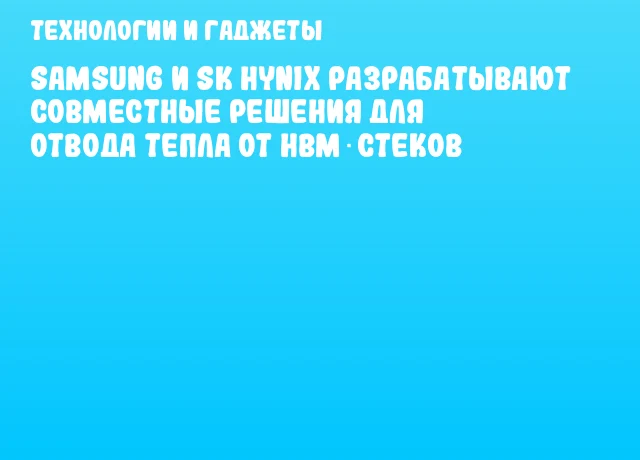 Samsung и SK hynix разрабатывают совместные решения для отвода тепла от HBM‑стеков