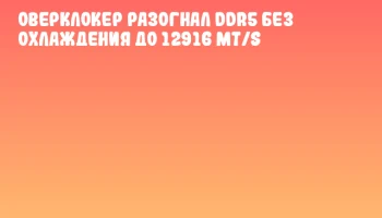 Оверклокер разогнал DDR5 без охлаждения до 12916 MT/s Оверклокер разогнал DDR5 без охлаждения до 12916 MT/s