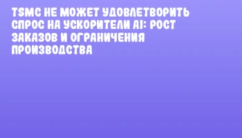 TSMC не может удовлетворить спрос на ускорители AI: рост заказов и ограничения производства