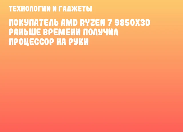 Покупатель AMD Ryzen 7 9850X3D раньше времени получил процессор на руки Покупатель AMD Ryzen 7 9850X3D раньше времени получил процессор на руки