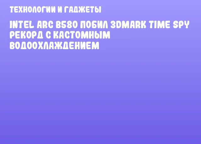 Intel Arc B580 побил 3DMark Time Spy рекорд с кастомным водоохлаждением