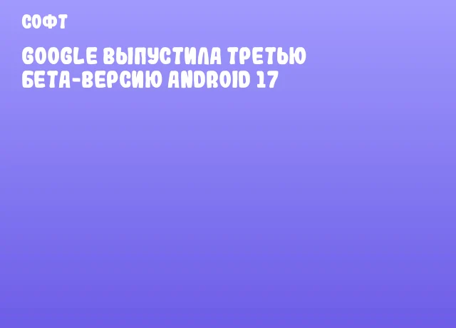 Google выпустила третью бета-версию Android 17