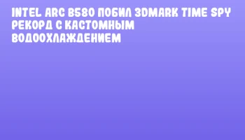 Intel Arc B580 побил 3DMark Time Spy рекорд с кастомным водоохлаждением
