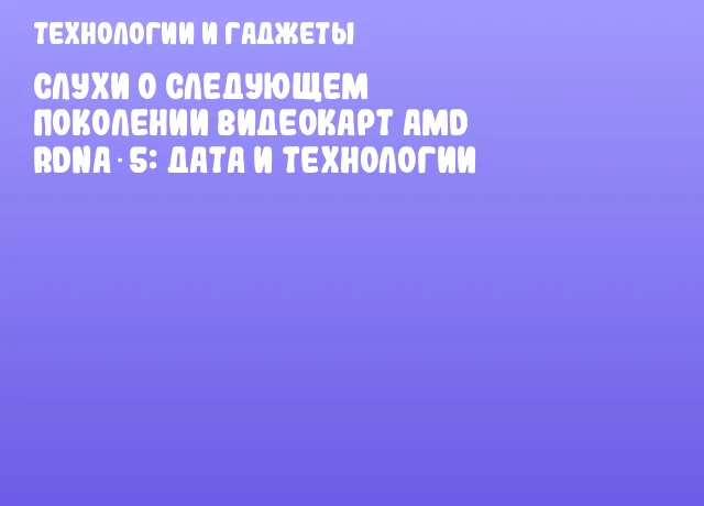 Слухи о следующем поколении видеокарт AMD RDNA 5: дата и технологии