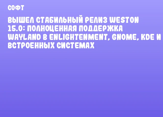 Вышел стабильный релиз Weston 15.0: полноценная поддержка Wayland в Enlightenment, GNOME, KDE и встроенных системах