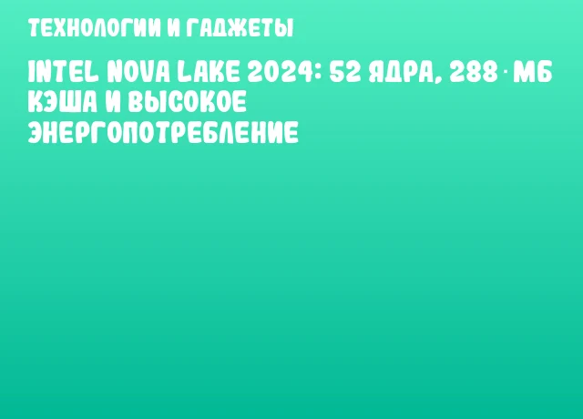Intel Nova Lake 2024: 52 ядра, 288 МБ кэша и высокое энергопотребление