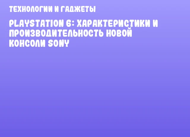 PlayStation 6: характеристики и производительность новой консоли Sony