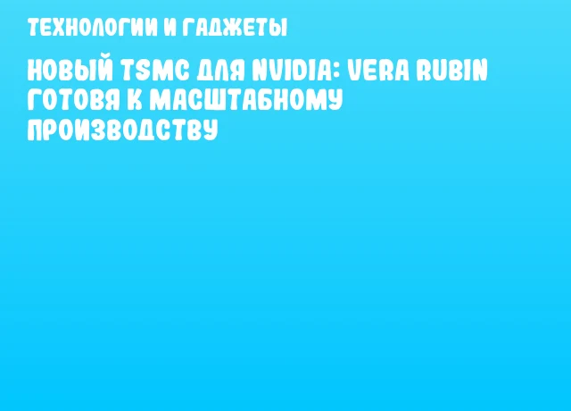 Новый TSMC для NVIDIA: Vera Rubin готовя к масштабному производству Новый TSMC для NVIDIA: Vera Rubin готовя к масштабному производству