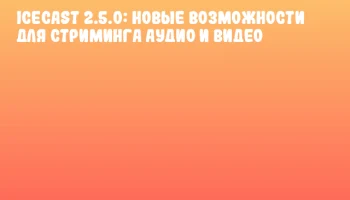 Icecast 2.5.0: Новые возможности для стриминга аудио и видео