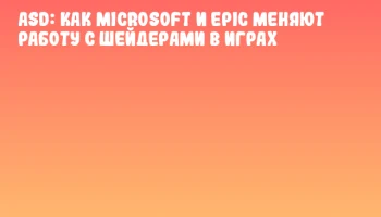 ASD: как Microsoft и Epic меняют работу с шейдерами в играх