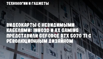Видеокарты с невидимыми кабелями: Inno3D и AX Gaming представили GeForce RTX 5070 Ti с революционным дизайном