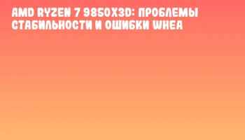 AMD Ryzen 7 9850X3D: Проблемы стабильности и ошибки WHEA AMD Ryzen 7 9850X3D: Проблемы стабильности и ошибки WHEA