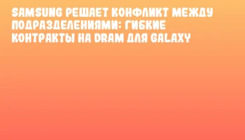 Samsung решает конфликт между подразделениями: гибкие контракты на DRAM для Galaxy