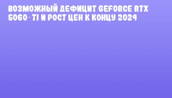 Возможный дефицит GeForce RTX 5060 Ti и рост цен к концу 2024