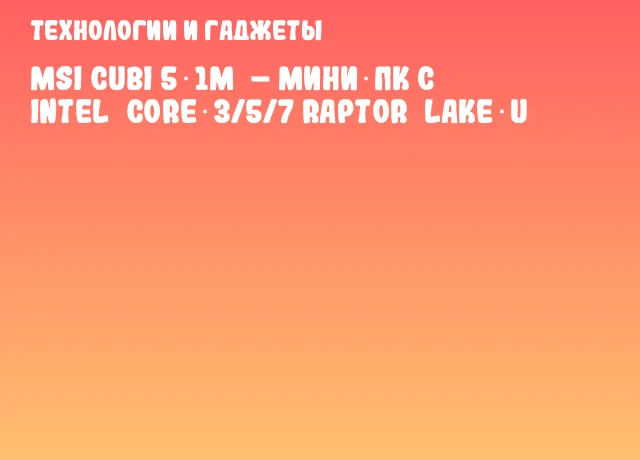 MSI Cubi 5 1M – Мини‑ПК с Intel Core 3/5/7 Raptor Lake‑U