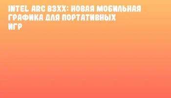 Intel Arc B3xx: Новая мобильная графика для портативных игр