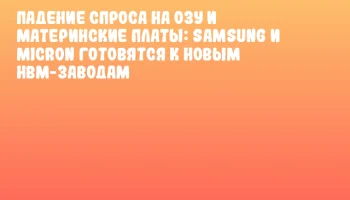 Падение спроса на ОЗУ и материнские платы: Samsung и Micron готовятся к новым HBM-заводам