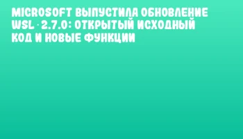 Microsoft выпустила обновление WSL 2.7.0: открытый исходный код и новые функции