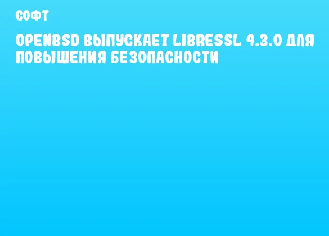 OpenBSD выпускает LibreSSL 4.3.0 для повышения безопасности