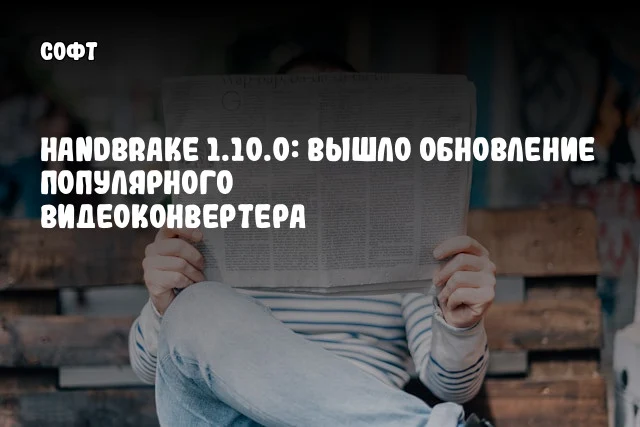 HandBrake 1.10.0: Вышло обновление популярного видеоконвертера HandBrake 1.10.0: Вышло обновление популярного видеоконвертера