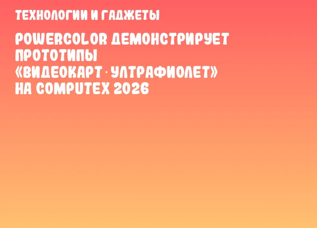 PowerColor демонстрирует прототипы &laquo;видеокарт‑ултрафиолет&raquo; на COMPUTEX 2026