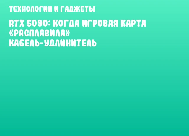 RTX 5090: когда игровая карта &laquo;расплавила&raquo; кабель-удлинитель