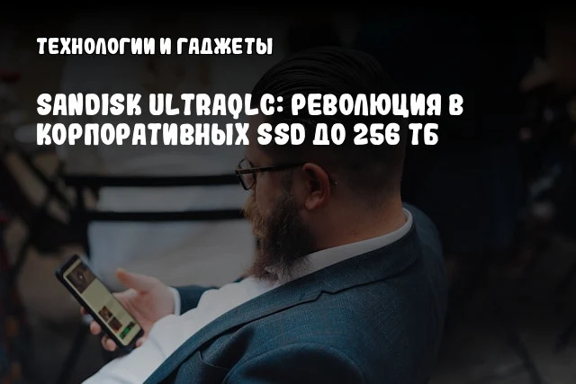 Sandisk UltraQLC: Революция в корпоративных SSD до 256 ТБ
