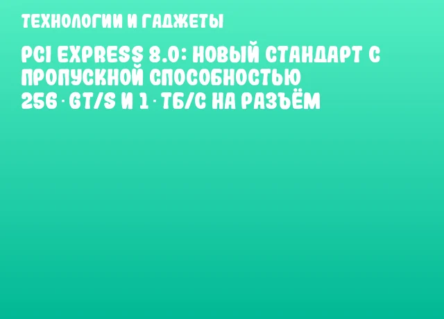 PCI Express 8.0: новый стандарт с пропускной способностью 256 GT/s и 1 ТБ/с на разъём